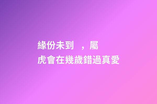 緣份未到，屬虎會在幾歲錯過真愛
